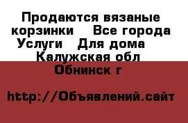 Продаются вязаные корзинки  - Все города Услуги » Для дома   . Калужская обл.,Обнинск г.